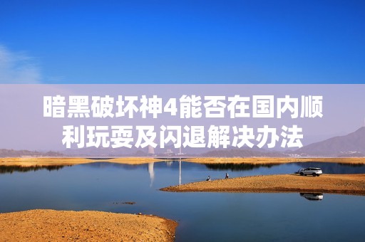 暗黑破壞神4能否在國內順利玩耍及閃退解決辦法