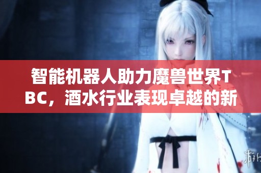 智能機器人助力魔獸世界TBC，酒水行業表現卓越的新助攻