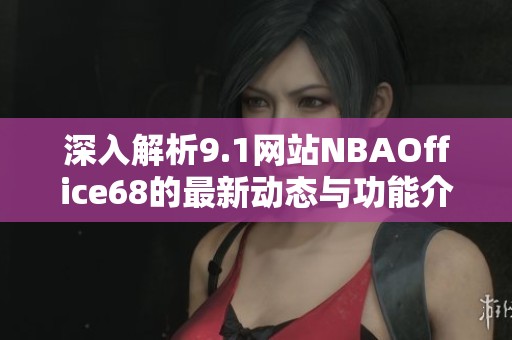 深入解析9.1網站NBAOffice68的最新動態與功能介紹