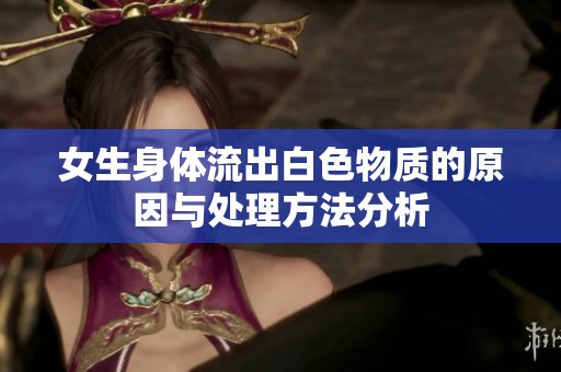 女生身體流出白色物質(zhì)的原因與處理方法分析