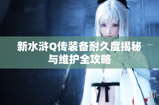 新水滸Q傳裝備耐久度揭秘與維護全攻略