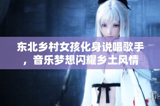 東北鄉(xiāng)村女孩化身說唱歌手，音樂夢想閃耀鄉(xiāng)土風(fēng)情
