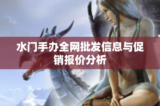 水門手辦全網(wǎng)批發(fā)信息與促銷報(bào)價(jià)分析