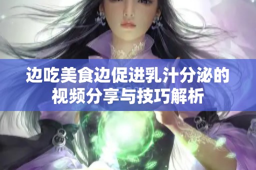 邊吃美食邊促進乳汁分泌的視頻分享與技巧解析