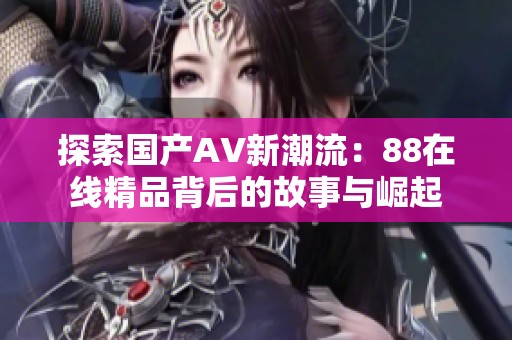 探索國產(chǎn)AV新潮流：88在線精品背后的故事與崛起