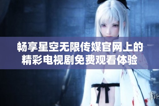 暢享星空無限傳媒官網上的精彩電視劇免費觀看體驗