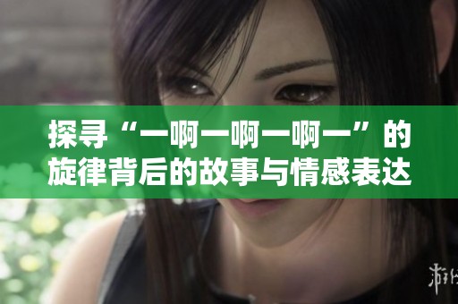 探尋“一啊一啊一啊一”的旋律背后的故事與情感表達
