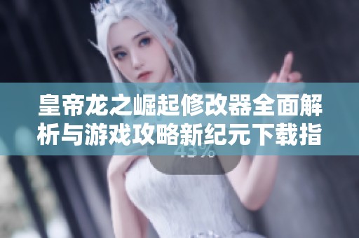 皇帝龍之崛起修改器全面解析與游戲攻略新紀元下載指南