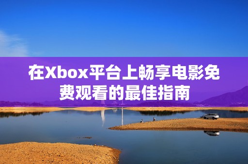 在Xbox平臺上暢享電影免費觀看的最佳指南