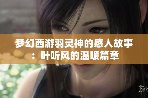 夢幻西游羽靈神的感人故事：葉聽風的溫暖篇章