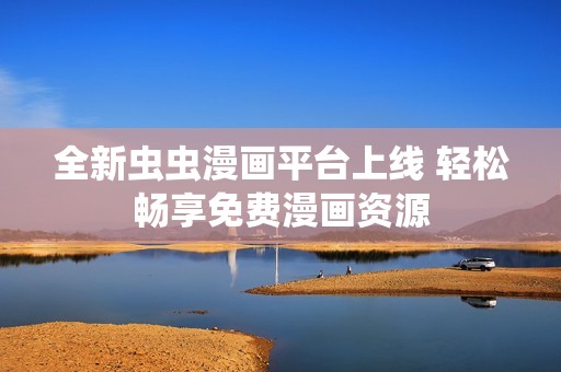 全新蟲蟲漫畫平臺上線 輕松暢享免費漫畫資源