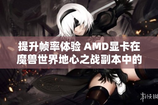 提升幀率體驗 AMD顯卡在魔獸世界地心之戰副本中的表現分析