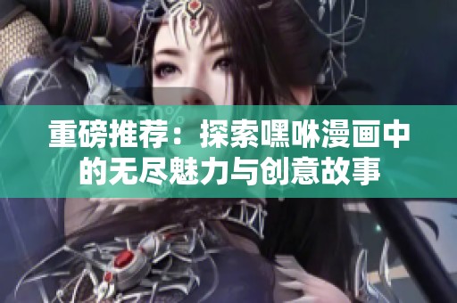 重磅推薦：探索嘿咻漫畫中的無盡魅力與創意故事