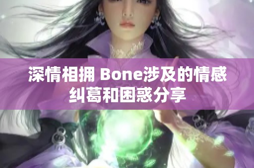 深情相擁 Bone涉及的情感糾葛和困惑分享