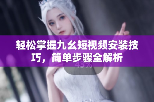 輕松掌握九幺短視頻安裝技巧，簡單步驟全解析