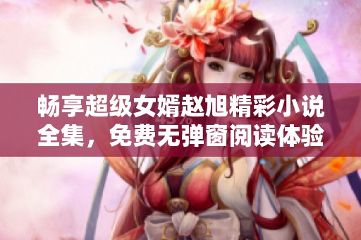 暢享超級女婿趙旭精彩小說全集，免費無彈窗閱讀體驗