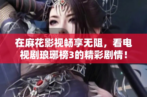 在麻花影視暢享無阻，看電視劇瑯琊榜3的精彩劇情！