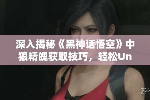 深入揭秘《黑神話悟空》中狼精魄獲取技巧，輕松Unlock強力道具