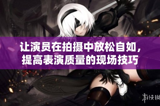 讓演員在拍攝中放松自如，提高表演質量的現場技巧
