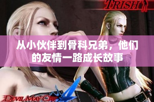 從小伙伴到骨科兄弟，他們的友情一路成長(zhǎng)故事