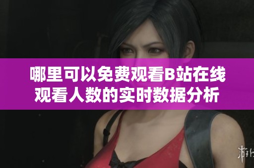 哪里可以免費觀看B站在線觀看人數(shù)的實時數(shù)據(jù)分析