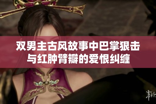 雙男主古風故事中巴掌狠擊與紅腫臂瓣的愛恨糾纏