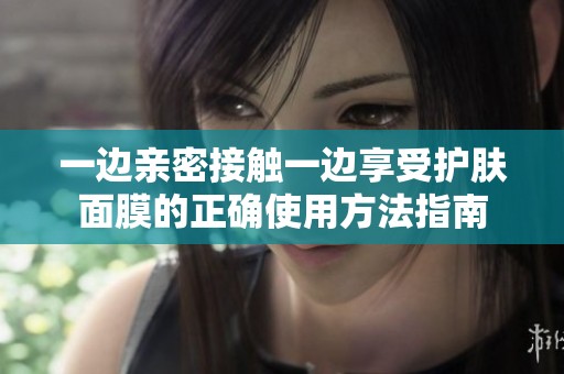 一邊親密接觸一邊享受護膚面膜的正確使用方法指南