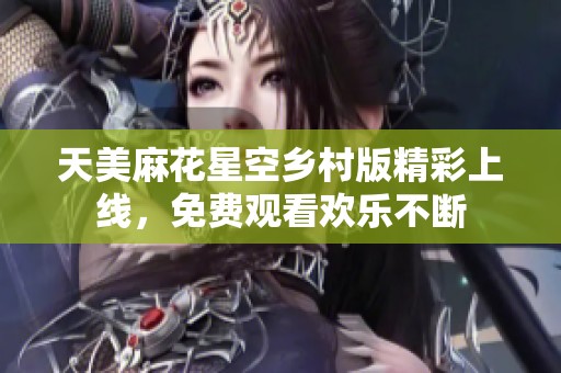 天美麻花星空鄉村版精彩上線，免費觀看歡樂不斷