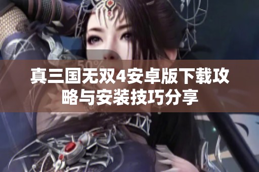 真三國無雙4安卓版下載攻略與安裝技巧分享