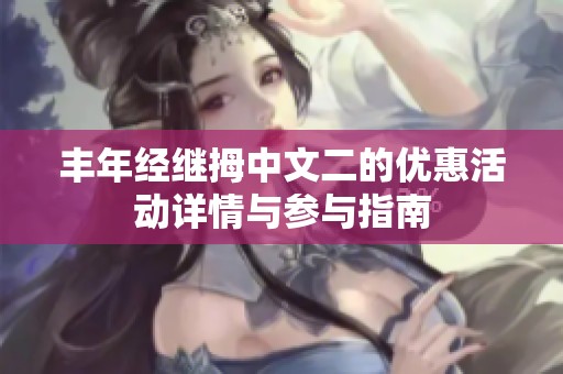 豐年經(jīng)繼拇中文二的優(yōu)惠活動詳情與參與指南