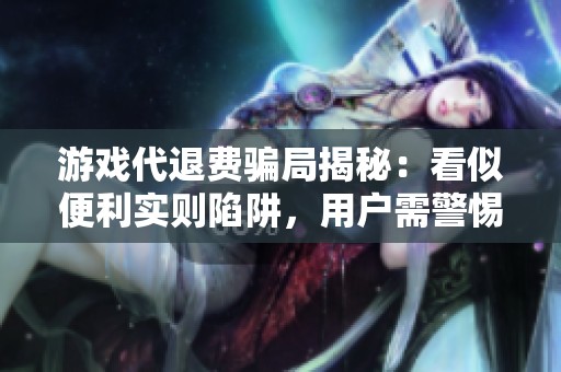 游戲代退費(fèi)騙局揭秘：看似便利實(shí)則陷阱，用戶需警惕！