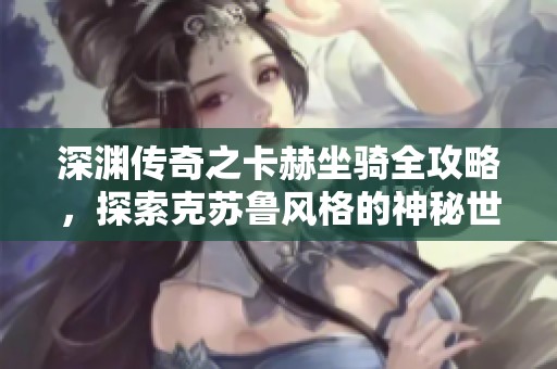 深淵傳奇之卡赫坐騎全攻略，探索克蘇魯風格的神秘世界