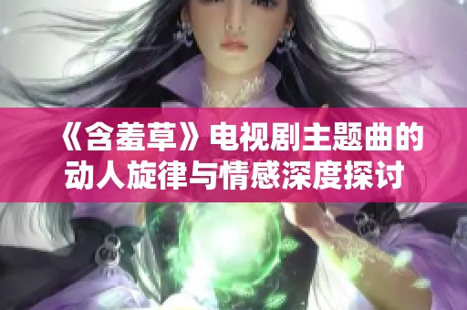 《含羞草》電視劇主題曲的動人旋律與情感深度探討