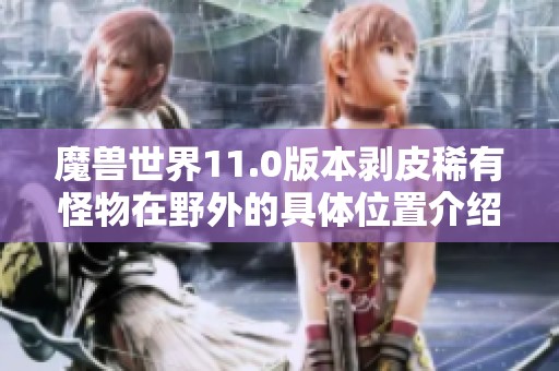 魔獸世界11.0版本剝皮稀有怪物在野外的具體位置介紹