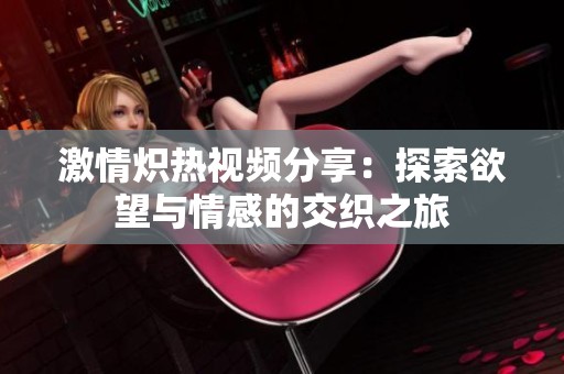 激情熾熱視頻分享：探索欲望與情感的交織之旅