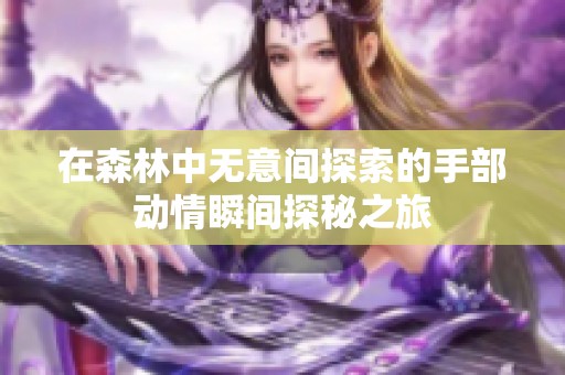在森林中無意間探索的手部動情瞬間探秘之旅