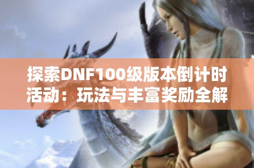 探索DNF100級版本倒計時活動：玩法與豐富獎勵全解析