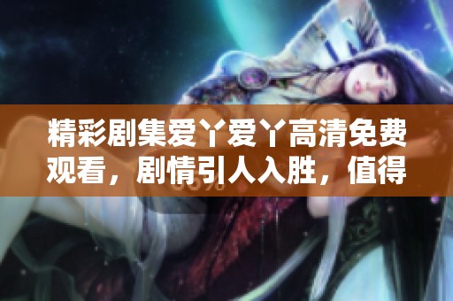 精彩劇集愛丫愛丫高清免費(fèi)觀看，劇情引人入勝，值得一看！