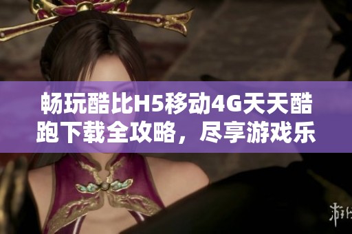 暢玩酷比H5移動4G天天酷跑下載全攻略，盡享游戲樂趣與各種福利