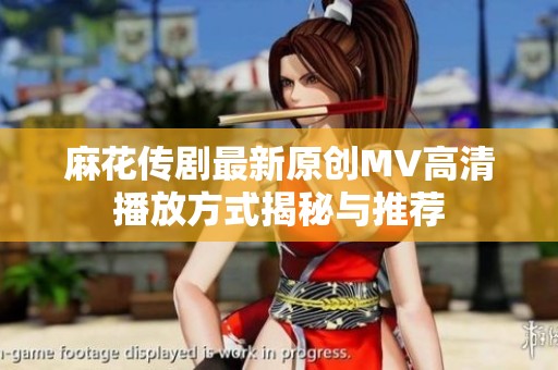 麻花傳劇最新原創MV高清播放方式揭秘與推薦
