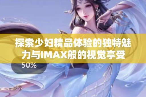 探索少婦精品體驗的獨特魅力與IMAX般的視覺享受