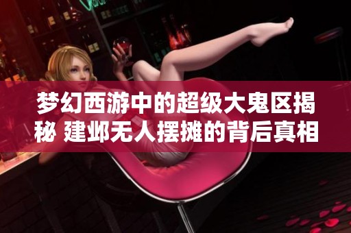 夢幻西游中的超級大鬼區揭秘 建鄴無人擺攤的背后真相