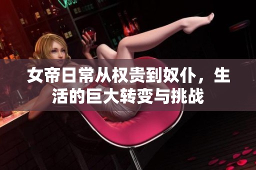 女帝日常從權(quán)貴到奴仆，生活的巨大轉(zhuǎn)變與挑戰(zhàn)