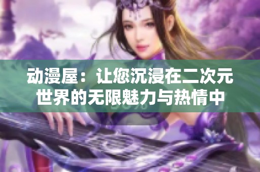 動漫屋：讓您沉浸在二次元世界的無限魅力與熱情中