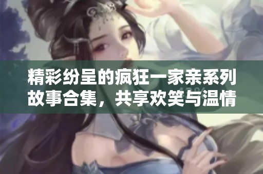 精彩紛呈的瘋狂一家親系列故事合集，共享歡笑與溫情