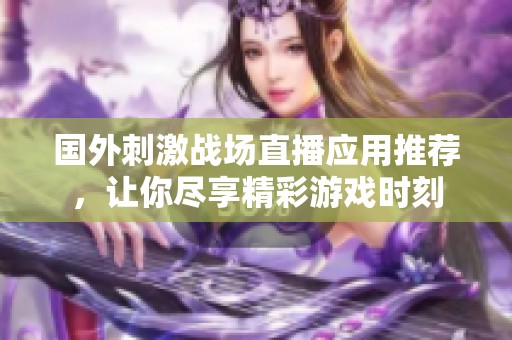 國外刺激戰(zhàn)場(chǎng)直播應(yīng)用推薦，讓你盡享精彩游戲時(shí)刻