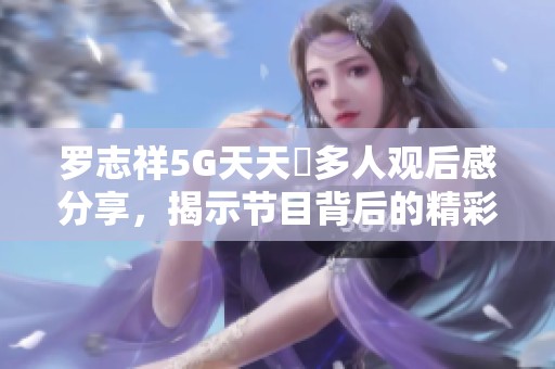 羅志祥5G天天奭多人觀后感分享，揭示節目背后的精彩與思考