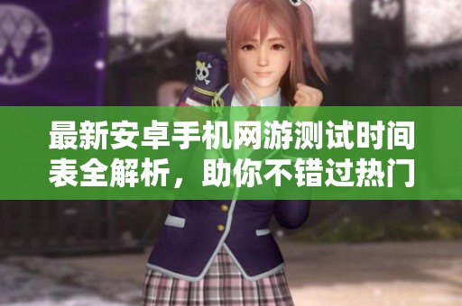 最新安卓手機網游測試時間表全解析，助你不錯過熱門游戲上線機會