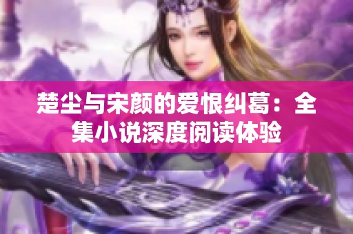 楚塵與宋顏的愛恨糾葛：全集小說深度閱讀體驗