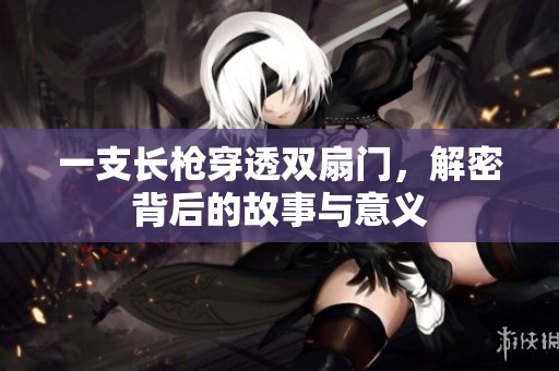 一支長槍穿透雙扇門，解密背后的故事與意義